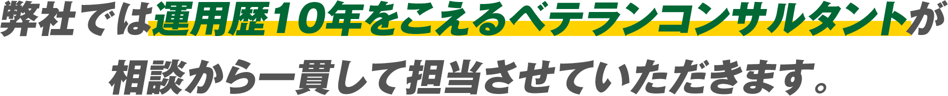 弊社では運用歴10年をこえるベテランコンサルタントが 相談から一貫して担当させていただきます。