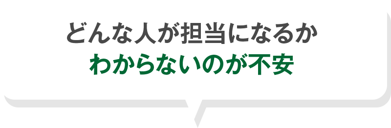 どんな人が担当になるか わからないのが不安