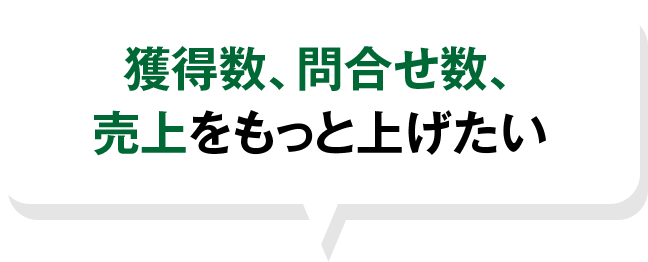 獲得数、問合せ数、 売上をもっと上げたい