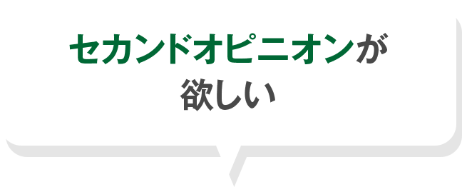 セカンドオピニオンが 欲しい